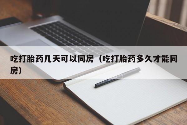 吃打胎药几天可以同房（吃打胎药多久才能同房）