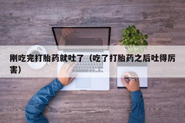 刚吃完打胎药就吐了（吃了打胎药之后吐得厉害）