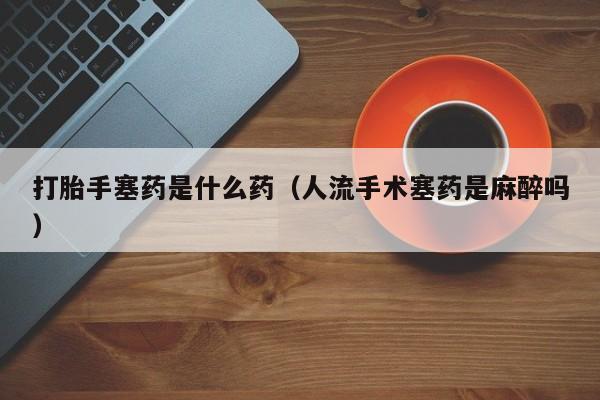 打胎手塞药是什么药（人流手术塞药是麻醉吗）