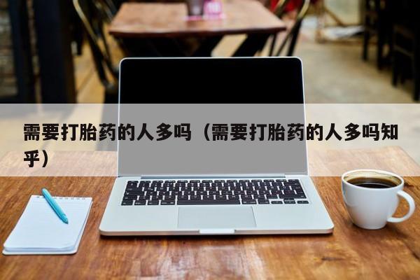 需要打胎药的人多吗（需要打胎药的人多吗知乎）