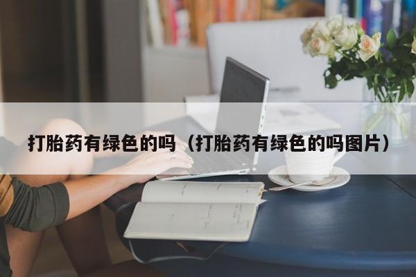 打胎药有绿色的吗（打胎药有绿色的吗图片）