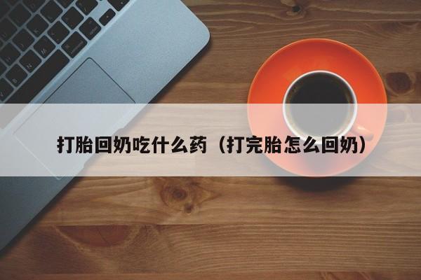 打胎回奶吃什么药（打完胎怎么回奶）