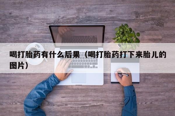 喝打胎药有什么后果（喝打胎药打下来胎儿的图片）