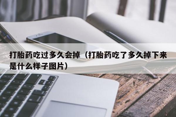 打胎药吃过多久会掉（打胎药吃了多久掉下来是什么样子图片）