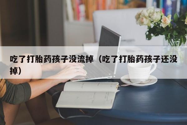 吃了打胎药孩子没流掉（吃了打胎药孩子还没掉）