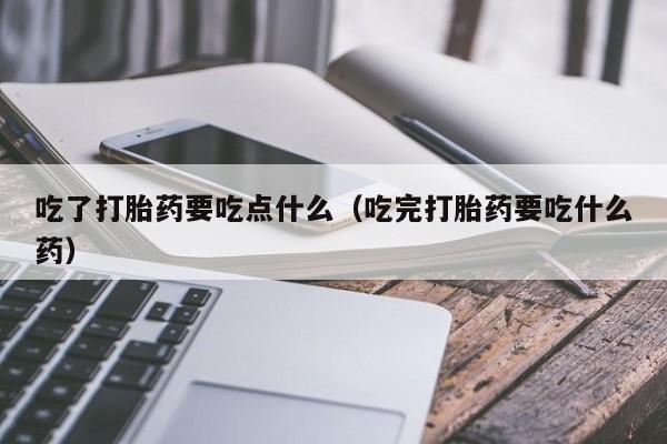 吃了打胎药要吃点什么（吃完打胎药要吃什么药）