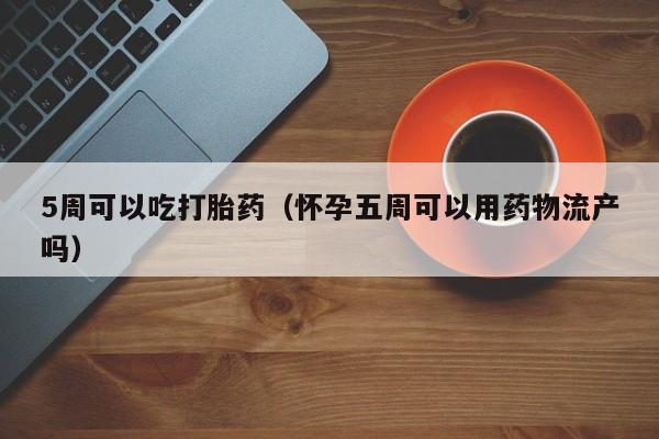 5周可以吃打胎药（怀孕五周可以用药物流产吗）