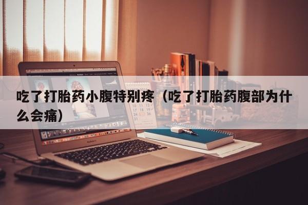 吃了打胎药小腹特别疼（吃了打胎药腹部为什么会痛）