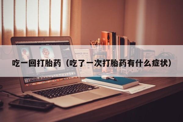 吃一回打胎药（吃了一次打胎药有什么症状）