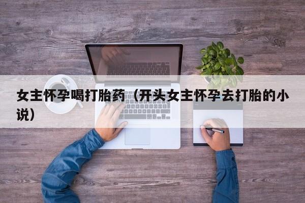 女主怀孕喝打胎药（开头女主怀孕去打胎的小说）