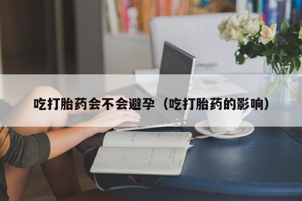 吃打胎药会不会避孕（吃打胎药的影响）
