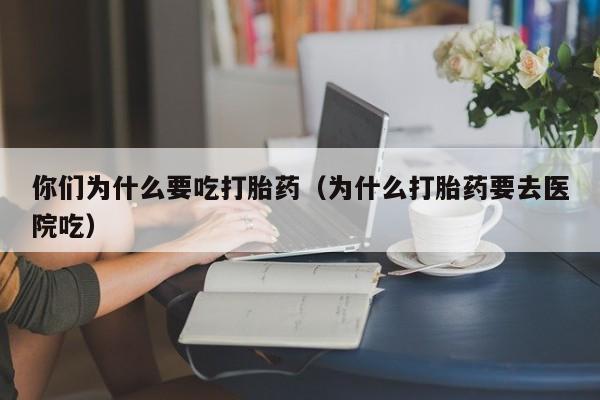 你们为什么要吃打胎药（为什么打胎药要去医院吃）