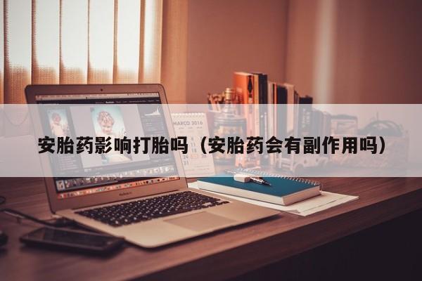 安胎药影响打胎吗（安胎药会有副作用吗）