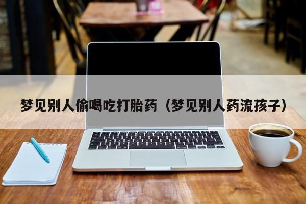 梦见别人偷喝吃打胎药（梦见别人药流孩子）