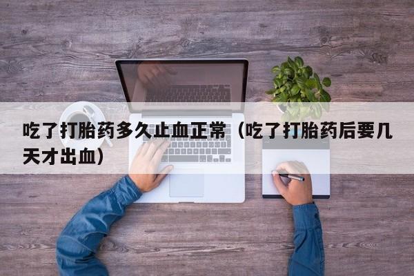 吃了打胎药多久止血正常（吃了打胎药后要几天才出血）