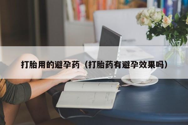 打胎用的避孕药（打胎药有避孕效果吗）