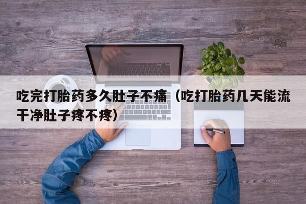 吃完打胎药多久肚子不痛（吃打胎药几天能流干净肚子疼不疼）
