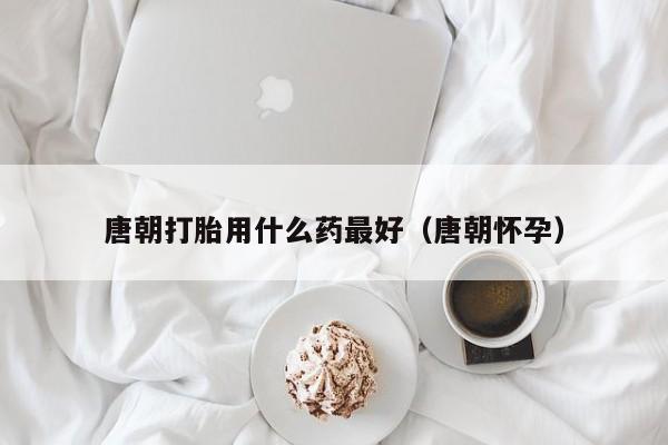 唐朝打胎用什么药最好（唐朝怀孕）