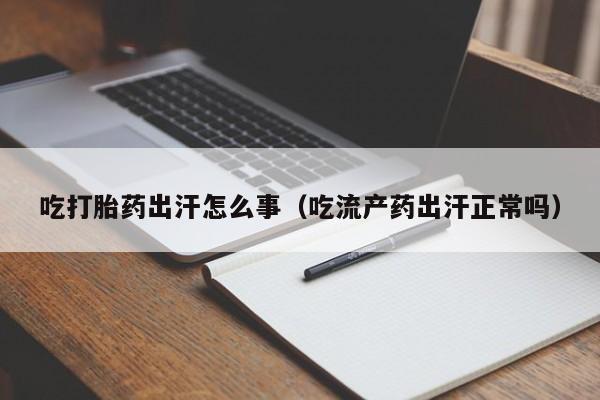 吃打胎药出汗怎么事（吃流产药出汗正常吗）