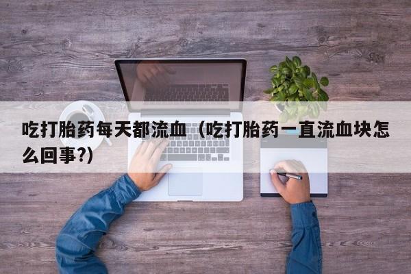 吃打胎药每天都流血（吃打胎药一直流血块怎么回事?）