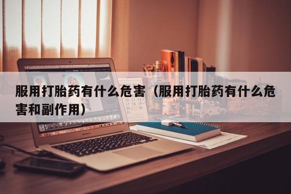 服用打胎药有什么危害（服用打胎药有什么危害和副作用）