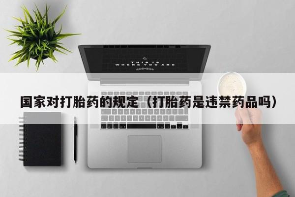 国家对打胎药的规定（打胎药是违禁药品吗）