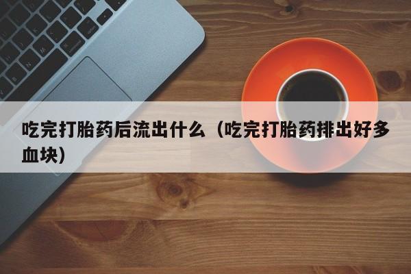吃完打胎药后流出什么（吃完打胎药排出好多血块）