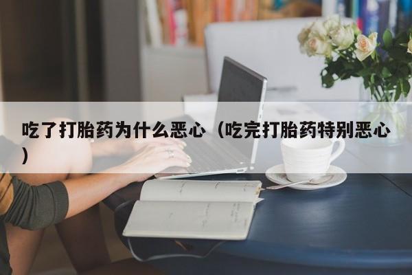 吃了打胎药为什么恶心（吃完打胎药特别恶心）