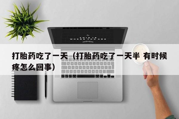 打胎药吃了一天（打胎药吃了一天半 有时候疼怎么回事）