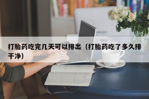 打胎药吃完几天可以排出（打胎药吃了多久排干净）