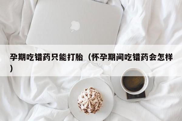 孕期吃错药只能打胎（怀孕期间吃错药会怎样）