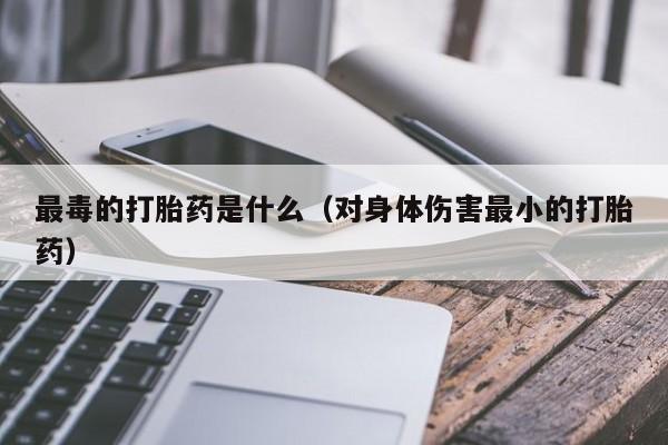 最毒的打胎药是什么（对身体伤害最小的打胎药）