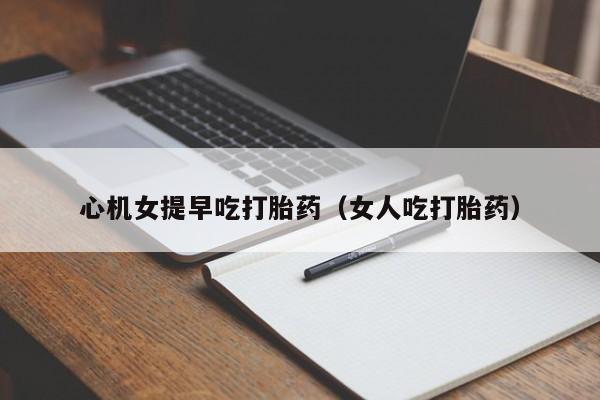 心机女提早吃打胎药（女人吃打胎药）