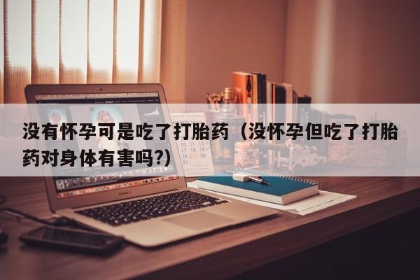 没有怀孕可是吃了打胎药（没怀孕但吃了打胎药对身体有害吗?）