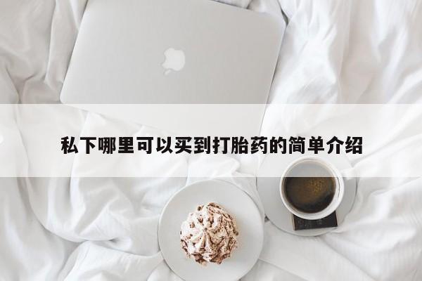 私下哪里可以买到打胎药的简单介绍