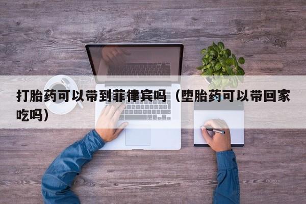 打胎药可以带到菲律宾吗（堕胎药可以带回家吃吗）