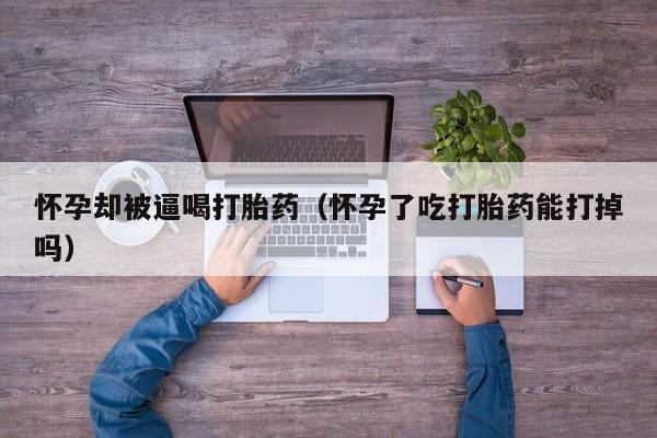 怀孕却被逼喝打胎药（怀孕了吃打胎药能打掉吗）
