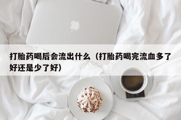 打胎药喝后会流出什么（打胎药喝完流血多了好还是少了好）