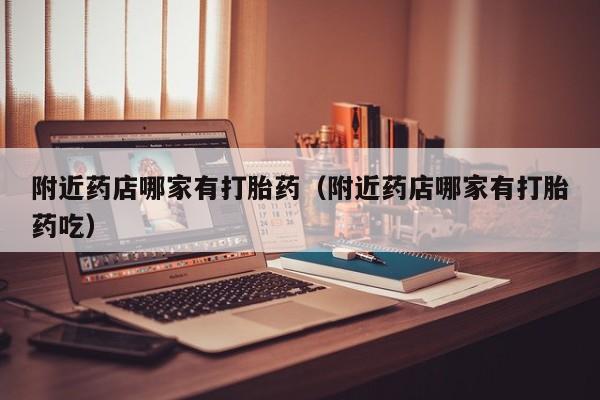 附近药店哪家有打胎药（附近药店哪家有打胎药吃）