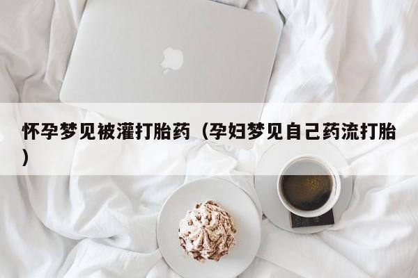怀孕梦见被灌打胎药（孕妇梦见自己药流打胎）