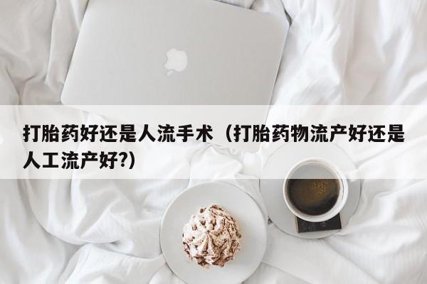 打胎药好还是人流手术（打胎药物流产好还是人工流产好?）