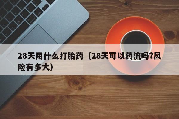 28天用什么打胎药（28天可以药流吗?风险有多大）
