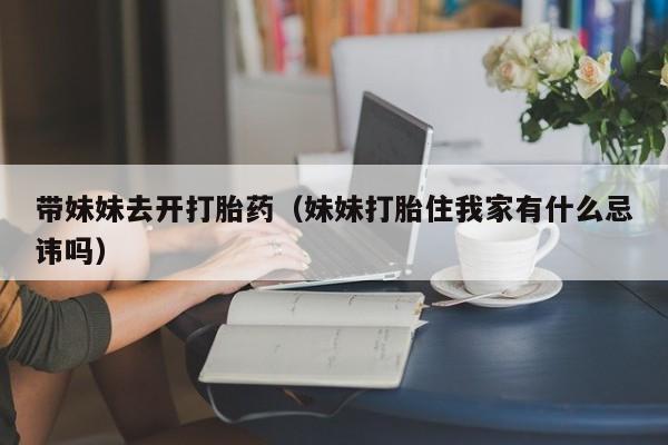 带妹妹去开打胎药（妹妹打胎住我家有什么忌讳吗）