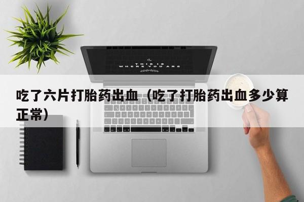 吃了六片打胎药出血（吃了打胎药出血多少算正常）
