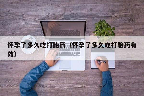 怀孕了多久吃打胎药（怀孕了多久吃打胎药有效）