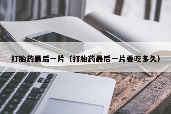 打胎药最后一片（打胎药最后一片要吃多久）