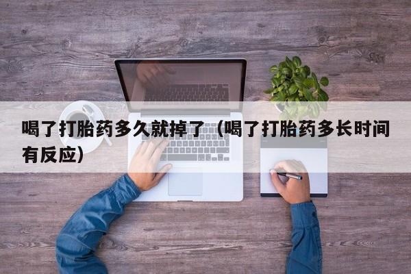 喝了打胎药多久就掉了（喝了打胎药多长时间有反应）