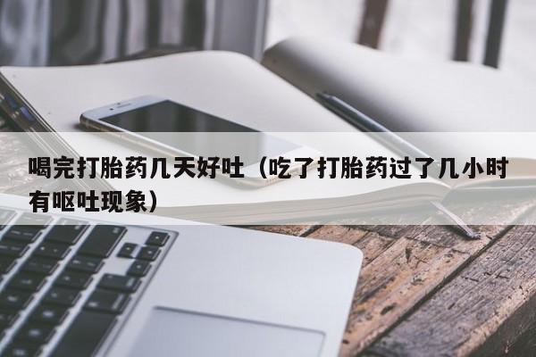 喝完打胎药几天好吐（吃了打胎药过了几小时有呕吐现象）
