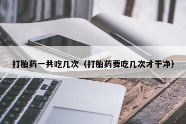 打胎药一共吃几次（打胎药要吃几次才干净）