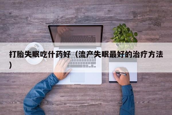 打胎失眠吃什药好（流产失眠最好的治疗方法）